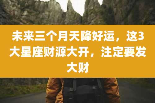 未来三个月天降好运,这3大星座财源大开,注定要发大财