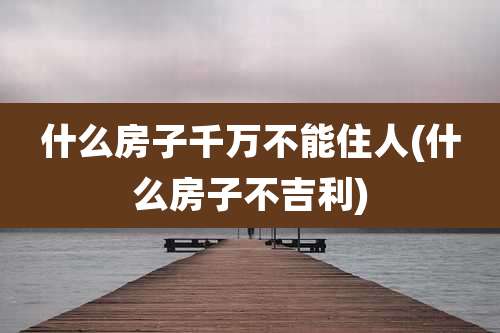 什么房子千万不能住人(什么房子不吉利)