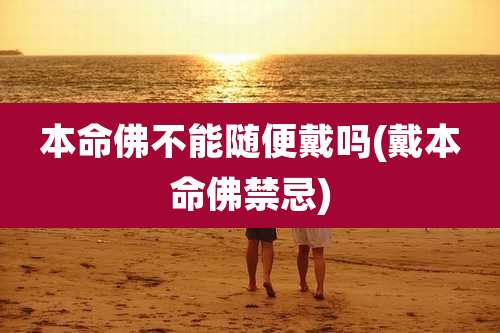 本命佛不能随便戴吗(戴本命佛禁忌)