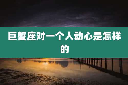巨蟹座对一个人动心是怎样的