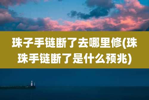 珠子手链断了去哪里修(珠珠手链断了是什么预兆)