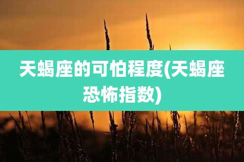 天蝎座的可怕程度(天蝎座恐怖指数)