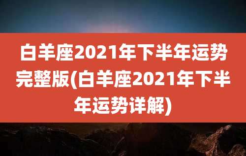 白羊座2021年下半年运势完整版(白羊座2021年下半年运势详解)