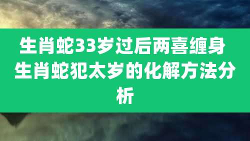 生肖蛇33岁过后两喜缠身 生肖蛇犯太岁的化解方法分析