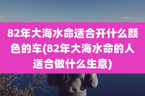 82年大海水命适合开什么颜色的车(82年大海水命的人适合做什么生意)