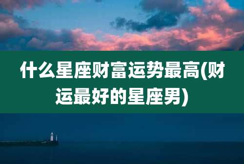 什么星座财富运势最高(财运最好的星座男)