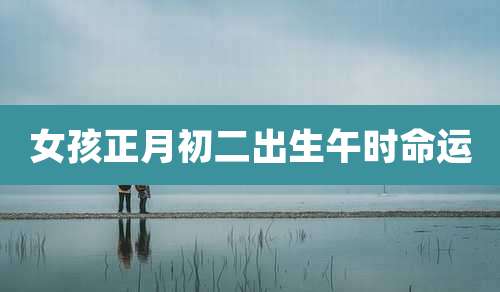 女孩正月初二出生午时命运