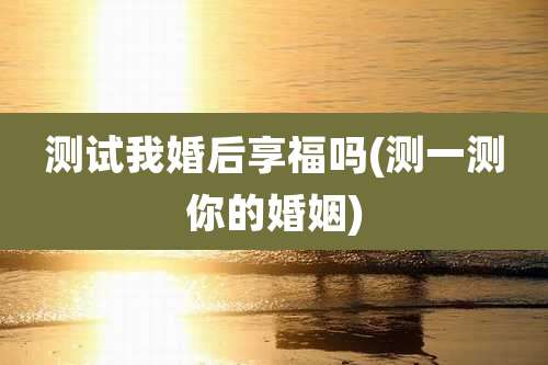 测试我婚后享福吗(测一测你的婚姻)