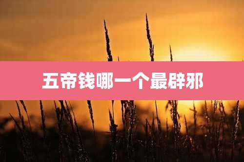 五帝钱哪一个最辟邪