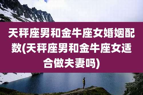 天秤座男和金牛座女婚姻配数(天秤座男和金牛座女适合做夫妻吗)