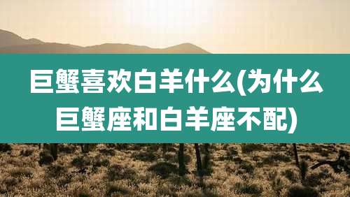 巨蟹喜欢白羊什么(为什么巨蟹座和白羊座不配)