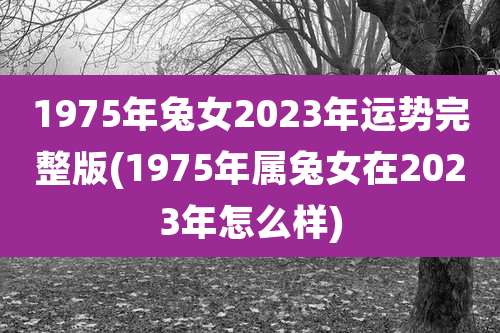 1975年兔女2023年运势完整版(1975年属兔女在2023年怎么样)