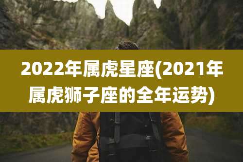 2022年属虎星座(2021年属虎狮子座的全年运势)