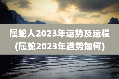 属蛇人2023年运势及运程(属蛇2023年运势如何)