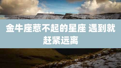 金牛座惹不起的星座 遇到就赶紧远离