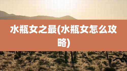 水瓶女之最(水瓶女怎么攻略)