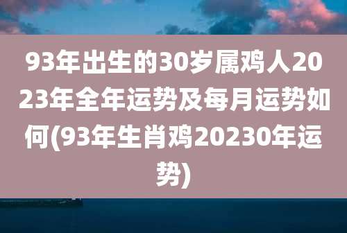 93年出生的30岁属鸡人2023年全年运势及每月运势如何(93年生肖鸡20230年运势)