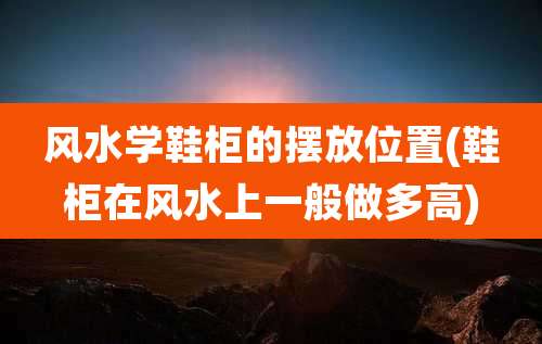 风水学鞋柜的摆放位置(鞋柜在风水上一般做多高)