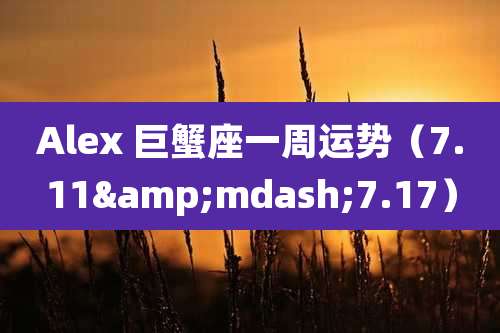 Alex 巨蟹座一周运势（7.11&mdash;7.17）
