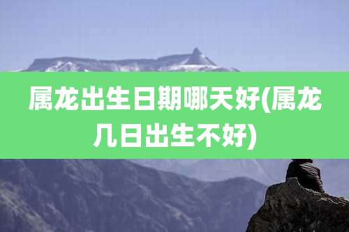 属龙出生日期哪天好(属龙几日出生不好)