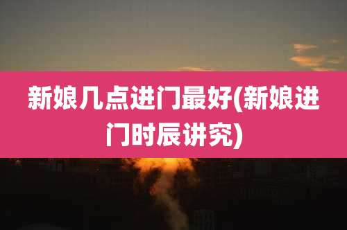 新娘几点进门最好(新娘进门时辰讲究)