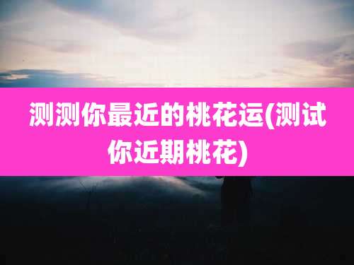 测测你最近的桃花运(测试你近期桃花)