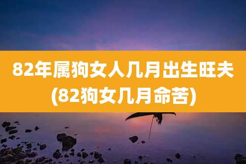 82年属狗女人几月出生旺夫(82狗女几月命苦)