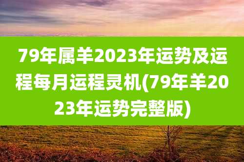 79年属羊2023年运势及运程每月运程灵机(79年羊2023年运势完整版)