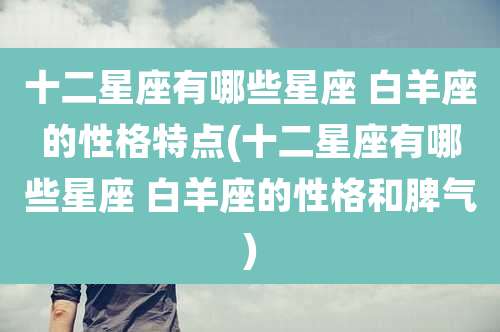 十二星座有哪些星座 白羊座的性格特点(十二星座有哪些星座 白羊座的性格和脾气)