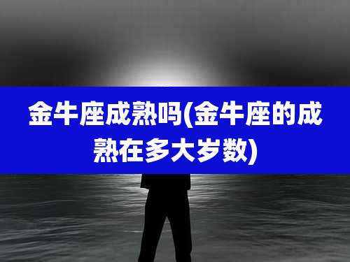 金牛座成熟吗(金牛座的成熟在多大岁数)