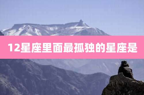 12星座里面最孤独的星座是