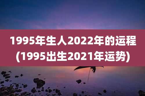 1995年生人2022年的运程(1995出生2021年运势)