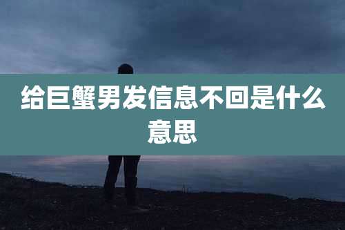 给巨蟹男发信息不回是什么意思