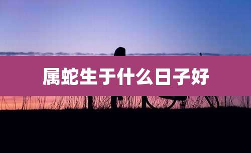 属蛇生于什么日子好