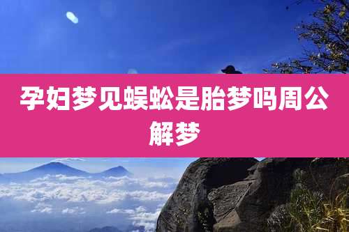 孕妇梦见蜈蚣是胎梦吗周公解梦