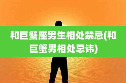 和巨蟹座男生相处禁忌(和巨蟹男相处忌讳)