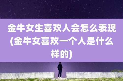 金牛女生喜欢人会怎么表现(金牛女喜欢一个人是什么样的)