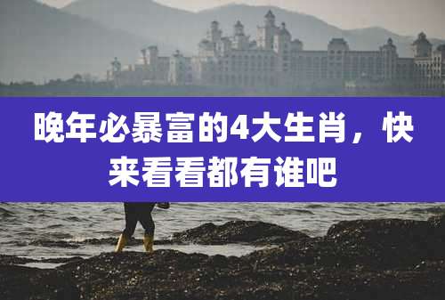 晚年必暴富的4大生肖,快来看看都有谁吧