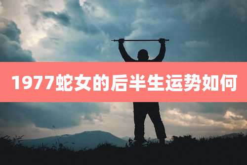1977蛇女的后半生运势如何