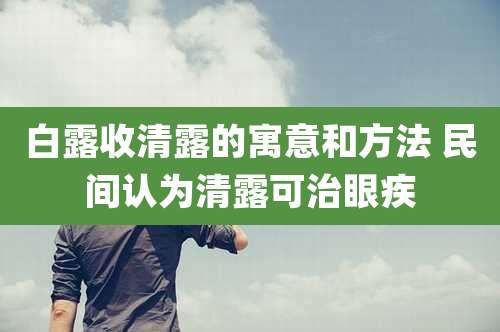 白露收清露的寓意和方法 民间认为清露可治眼疾