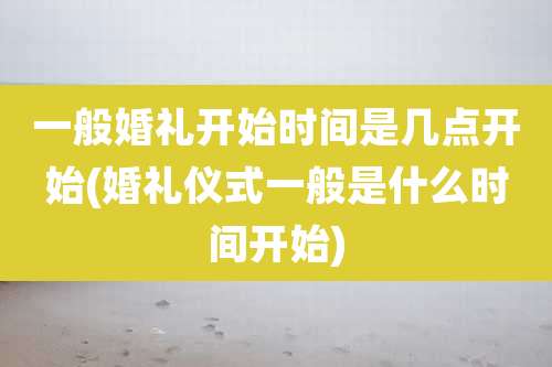 一般婚礼开始时间是几点开始(婚礼仪式一般是什么时间开始)