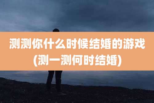 测测你什么时候结婚的游戏(测一测何时结婚)
