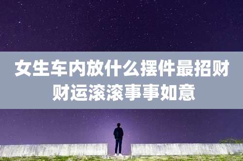 女生车内放什么摆件最招财 财运滚滚事事如意
