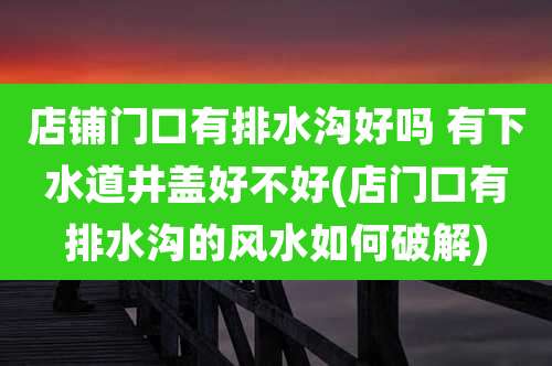 店铺门口有排水沟好吗 有下水道井盖好不好(店门口有排水沟的风水如何破解)