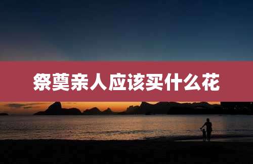 祭奠亲人应该买什么花