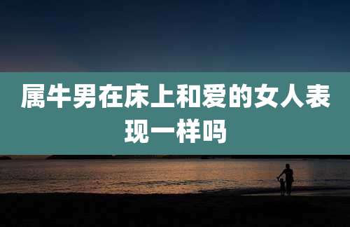 属牛男在床上和爱的女人表现一样吗