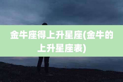 金牛座得上升星座(金牛的上升星座表)