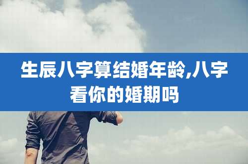 生辰八字算结婚年龄,八字看你的婚期吗