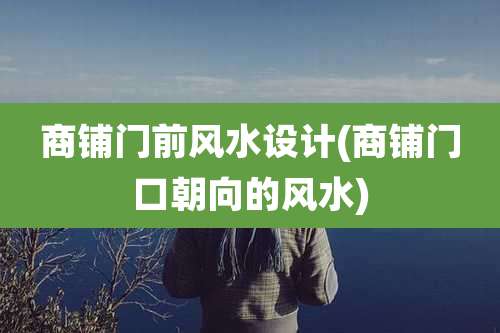 商铺门前风水设计(商铺门口朝向的风水)