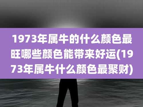 1973年属牛的什么颜色最旺哪些颜色能带来好运(1973年属牛什么颜色最聚财)